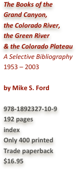 The Books of the  Grand Canyon,  the Colorado River,  the Green River  & the Colorado Plateau A Selective Bibliography
1953 – 2003by Mike S. Ford

978-1892327-10-9192 pagesindex
Only 400 printedTrade paperback$16.95